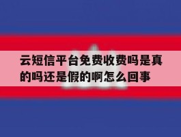 云短信平台免费收费吗是真的吗还是假的啊怎么回事的简单介绍
