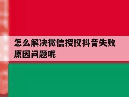 怎么解决微信授权抖音失败原因问题呢