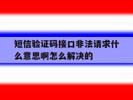 关于短信验证码接口非法请求什么意思啊怎么解决的的信息