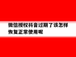微信授权抖音过期了该怎样恢复正常使用呢的简单介绍