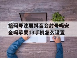 关于接码号注册抖音会封号吗安全吗苹果13手机怎么设置的信息