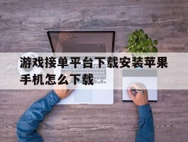 游戏接单平台下载安装苹果手机怎么下载