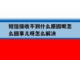 包含短信接收不到什么原因呢怎么回事儿呀怎么解决的词条