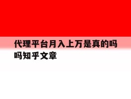 关于代理平台月入上万是真的吗吗知乎文章的信息