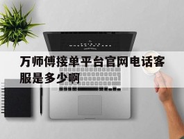 万师傅接单平台官网电话客服是多少啊的简单介绍