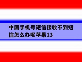 关于中国手机号短信接收不到短信怎么办呢苹果13的信息