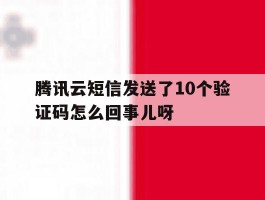 腾讯云短信发送了10个验证码怎么回事儿呀的简单介绍