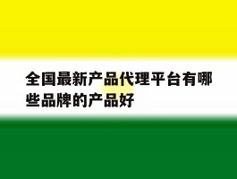 全国最新产品代理平台有哪些品牌的产品好