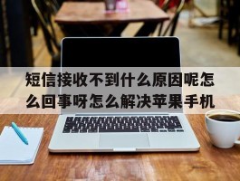 短信接收不到什么原因呢怎么回事呀怎么解决苹果手机的简单介绍