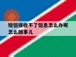 短信接收不了信息怎么办呢怎么回事儿的简单介绍