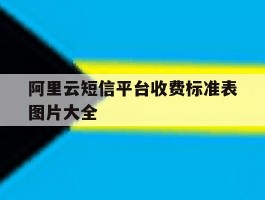 关于阿里云短信平台收费标准表图片大全的信息