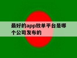 最好的app放单平台是哪个公司发布的的简单介绍