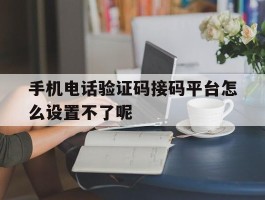 包含手机电话验证码接码平台怎么设置不了呢的词条