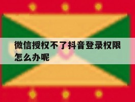 微信授权不了抖音登录权限怎么办呢