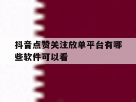 抖音点赞关注放单平台有哪些软件可以看