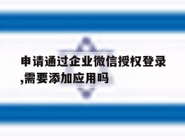 申请通过企业微信授权登录,需要添加应用吗的简单介绍