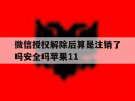 微信授权解除后算是注销了吗安全吗苹果11的简单介绍