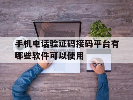 手机电话验证码接码平台有哪些软件可以使用