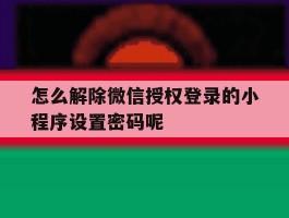 怎么解除微信授权登录的小程序设置密码呢