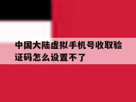 中国大陆虚拟手机号收取验证码怎么设置不了