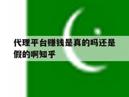 代理平台赚钱是真的吗还是假的啊知乎的简单介绍