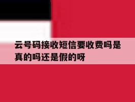 包含云号码接收短信要收费吗是真的吗还是假的呀的词条