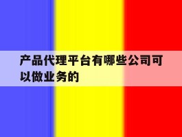 产品代理平台有哪些公司可以做业务的