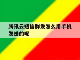 包含腾讯云短信群发怎么用手机发送的呢的词条