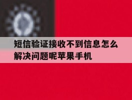 短信验证接收不到信息怎么解决问题呢苹果手机的简单介绍