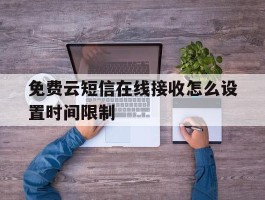 免费云短信在线接收怎么设置时间限制