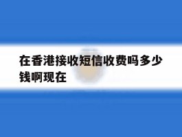 在香港接收短信收费吗多少钱啊现在的简单介绍