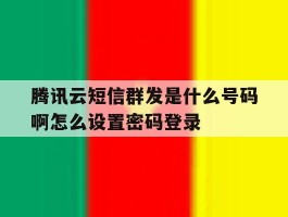 腾讯云短信群发是什么号码啊怎么设置密码登录的简单介绍