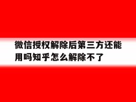 关于微信授权解除后第三方还能用吗知乎怎么解除不了的信息