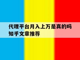 关于代理平台月入上万是真的吗知乎文章推荐的信息