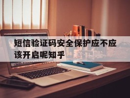短信验证码安全保护应不应该开启呢知乎