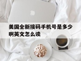 美国全新接码手机号是多少啊英文怎么读的简单介绍