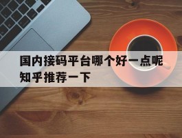 国内接码平台哪个好一点呢知乎推荐一下的简单介绍