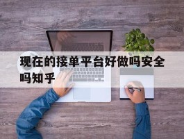 现在的接单平台好做吗安全吗知乎的简单介绍
