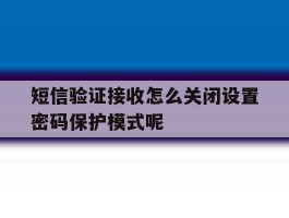 短信验证接收怎么关闭设置密码保护模式呢