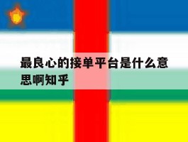 关于最良心的接单平台是什么意思啊知乎的信息