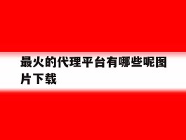 最火的代理平台有哪些呢图片下载