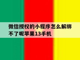 微信授权的小程序怎么解绑不了呢苹果13手机的简单介绍