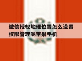 微信授权地理位置怎么设置权限管理呢苹果手机的简单介绍