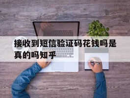 包含接收到短信验证码花钱吗是真的吗知乎的词条