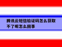 关于腾讯云短信验证码怎么获取不了呢怎么回事的信息