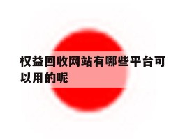 权益回收网站有哪些平台可以用的呢的简单介绍