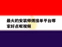关于最火的安装师傅接单平台哪家好点呢视频的信息