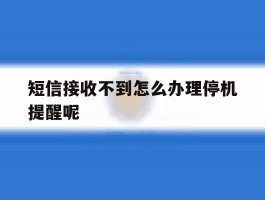 短信接收不到怎么办理停机提醒呢