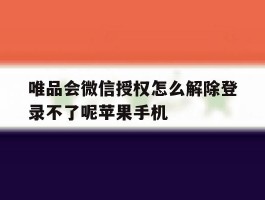 唯品会微信授权怎么解除登录不了呢苹果手机的简单介绍