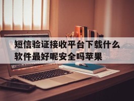 短信验证接收平台下载什么软件最好呢安全吗苹果的简单介绍